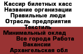 Кассир билетных касс › Название организации ­ Правильные люди › Отрасль предприятия ­ Текстиль › Минимальный оклад ­ 25 000 - Все города Работа » Вакансии   . Архангельская обл.,Северодвинск г.